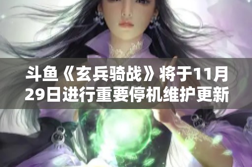 斗鱼《玄兵骑战》将于11月29日进行重要停机维护更新通知