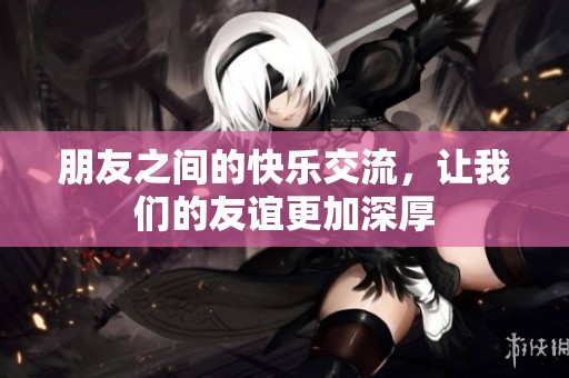 朋友之间的快乐交流，让我们的友谊更加深厚