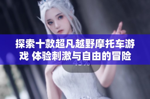 探索十款超凡越野摩托车游戏 体验刺激与自由的冒险之旅
