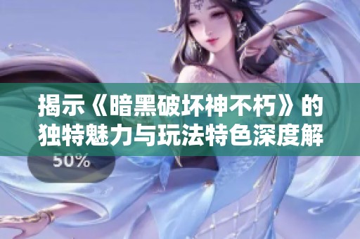 揭示《暗黑破坏神不朽》的独特魅力与玩法特色深度解析
