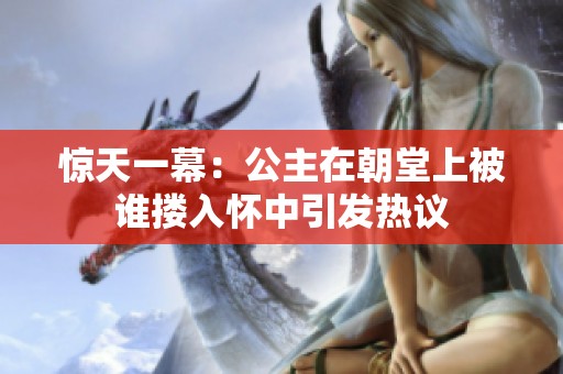 惊天一幕：公主在朝堂上被谁搂入怀中引发热议
