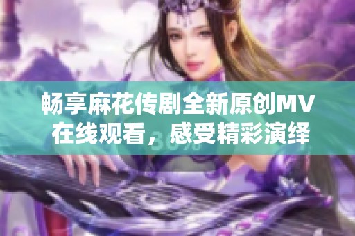 畅享麻花传剧全新原创MV 在线观看，感受精彩演绎与动人旋律