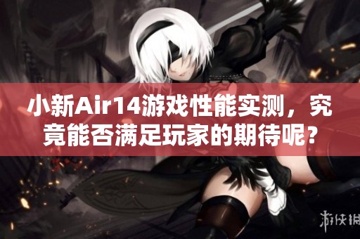 小新Air14游戏性能实测，究竟能否满足玩家的期待呢？