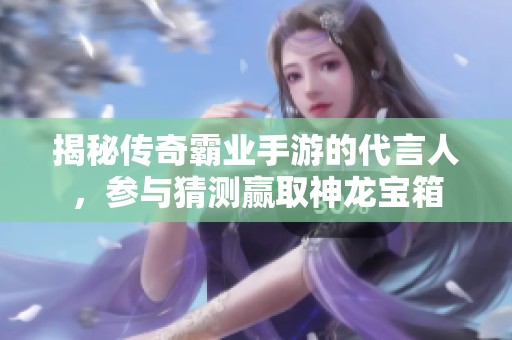 揭秘传奇霸业手游的代言人，参与猜测赢取神龙宝箱