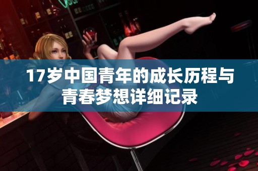 17岁中国青年的成长历程与青春梦想详细记录