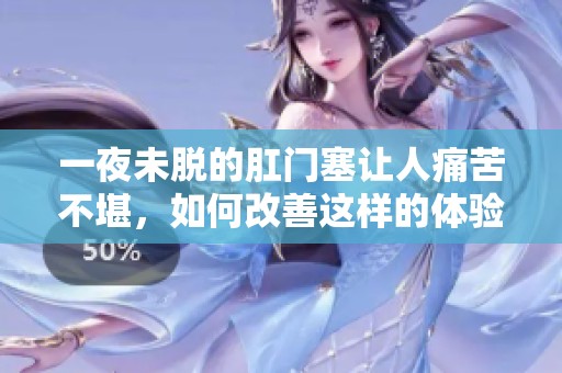 一夜未脱的肛门塞让人痛苦不堪，如何改善这样的体验？
