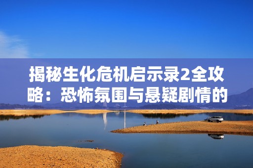 揭秘生化危机启示录2全攻略：恐怖氛围与悬疑剧情的深度探索