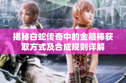 揭秘白蛇传奇中的金箍棒获取方式及合成规则详解