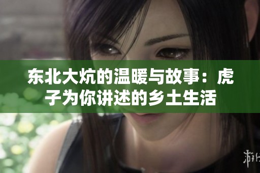 东北大炕的温暖与故事：虎子为你讲述的乡土生活