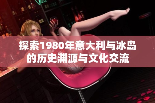 探索1980年意大利与冰岛的历史渊源与文化交流