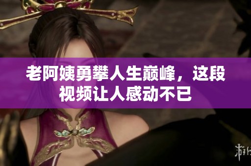 老阿姨勇攀人生巅峰，这段视频让人感动不已