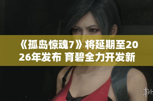 《孤岛惊魂7》将延期至2026年发布 育碧全力开发新作