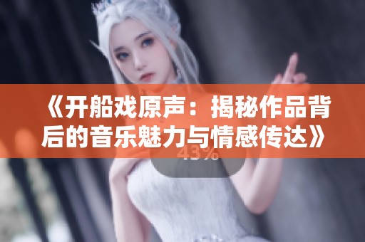 《开船戏原声：揭秘作品背后的音乐魅力与情感传达》