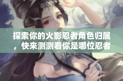 探索你的火影忍者角色归属，快来测测看你是哪位忍者吧！