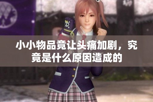 小小物品竟让头痛加剧，究竟是什么原因造成的