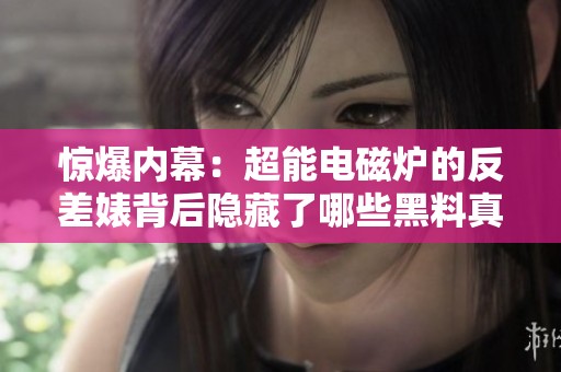惊爆内幕：超能电磁炉的反差婊背后隐藏了哪些黑料真相