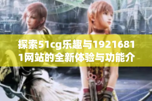 探索51cg乐趣与19216811网站的全新体验与功能介绍