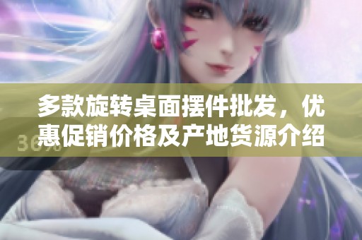 多款旋转桌面摆件批发，优惠促销价格及产地货源介绍