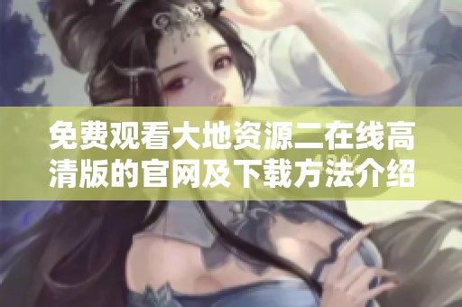 免费观看大地资源二在线高清版的官网及下载方法介绍