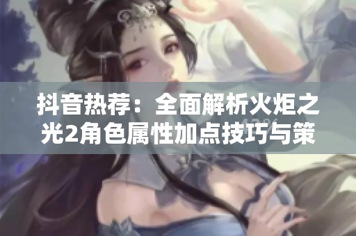 抖音热荐：全面解析火炬之光2角色属性加点技巧与策略