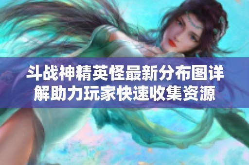 斗战神精英怪最新分布图详解助力玩家快速收集资源