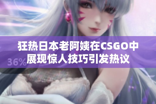 狂热日本老阿姨在CSGO中展现惊人技巧引发热议