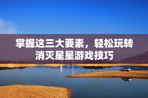 掌握这三大要素，轻松玩转消灭星星游戏技巧