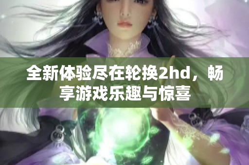 全新体验尽在轮换2hd，畅享游戏乐趣与惊喜