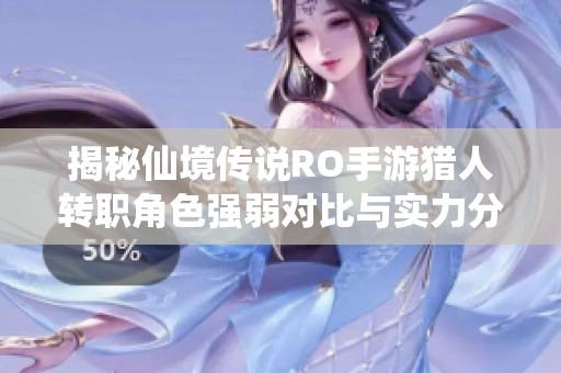 揭秘仙境传说RO手游猎人转职角色强弱对比与实力分析