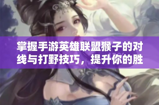 掌握手游英雄联盟猴子的对线与打野技巧，提升你的胜率秘诀
