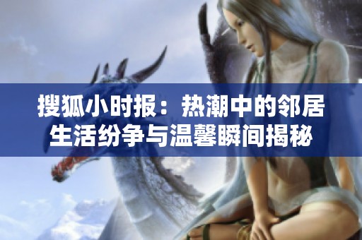 搜狐小时报：热潮中的邻居生活纷争与温馨瞬间揭秘