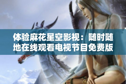 体验麻花星空影视：随时随地在线观看电视节目免费版