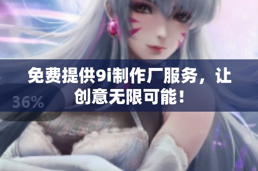 免费提供9i制作厂服务，让创意无限可能！