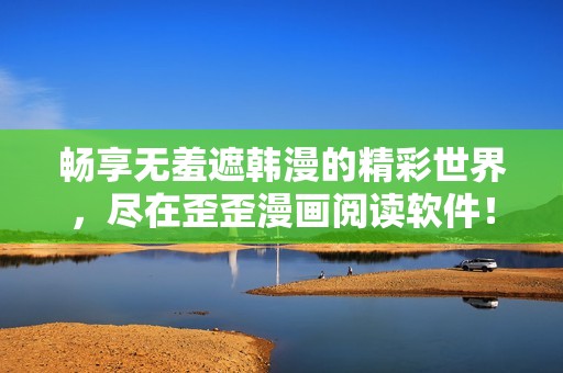 畅享无羞遮韩漫的精彩世界，尽在歪歪漫画阅读软件！