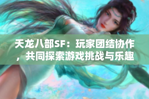 天龙八部SF：玩家团结协作，共同探索游戏挑战与乐趣的新天地