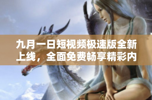 九月一日短视频极速版全新上线，全面免费畅享精彩内容