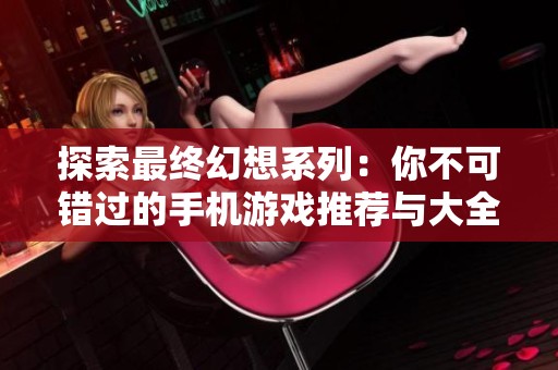 探索最终幻想系列：你不可错过的手机游戏推荐与大全