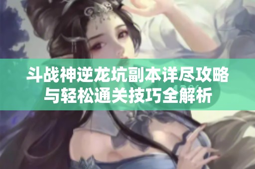 斗战神逆龙坑副本详尽攻略与轻松通关技巧全解析