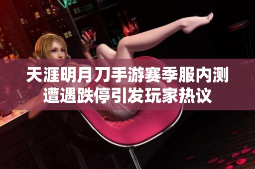 天涯明月刀手游赛季服内测遭遇跌停引发玩家热议