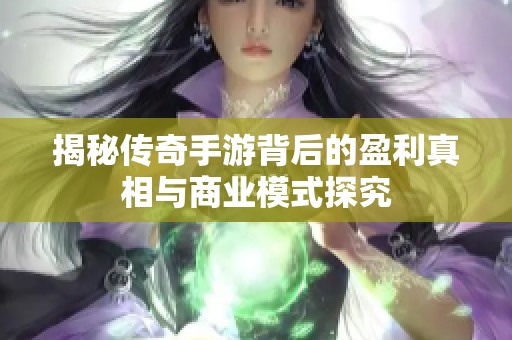 揭秘传奇手游背后的盈利真相与商业模式探究