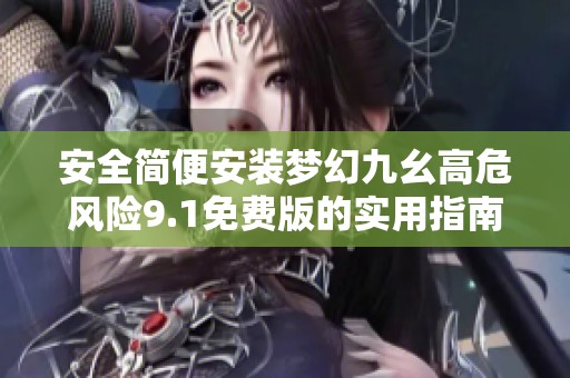 安全简便安装梦幻九幺高危风险9.1免费版的实用指南与技巧