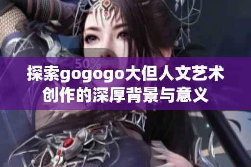 探索gogogo大但人文艺术创作的深厚背景与意义