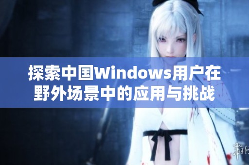 探索中国Windows用户在野外场景中的应用与挑战