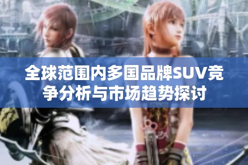 全球范围内多国品牌SUV竞争分析与市场趋势探讨