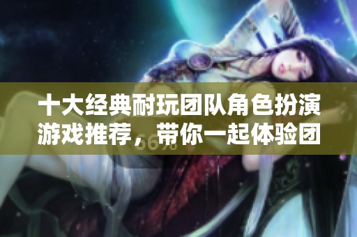 十大经典耐玩团队角色扮演游戏推荐，带你一起体验团队合作的乐趣