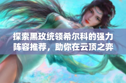 探索黑玫统领希尔科的强力阵容推荐，助你在云顶之弈S13中称霸对局