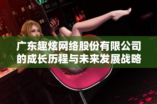 广东趣炫网络股份有限公司的成长历程与未来发展战略分析