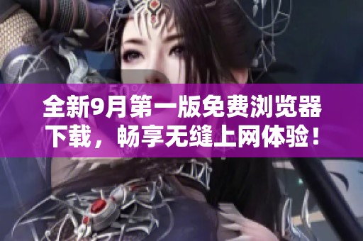 全新9月第一版免费浏览器下载，畅享无缝上网体验！