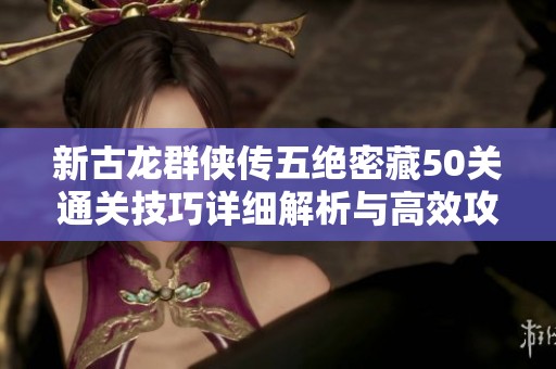 新古龙群侠传五绝密藏50关通关技巧详细解析与高效攻略分享