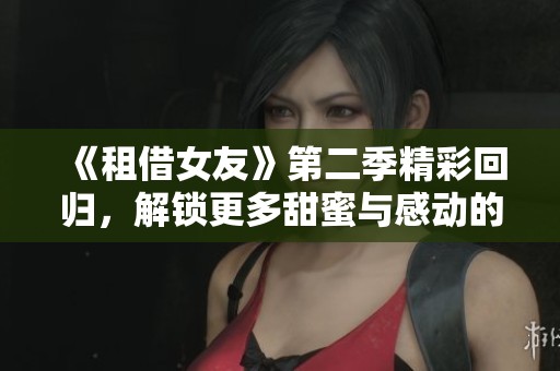 《租借女友》第二季精彩回归，解锁更多甜蜜与感动的故事篇章